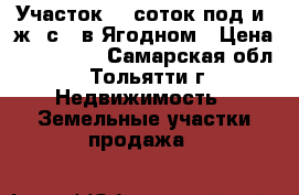 Участок 10 соток под и. ж. с., в Ягодном › Цена ­ 375 000 - Самарская обл., Тольятти г. Недвижимость » Земельные участки продажа   
